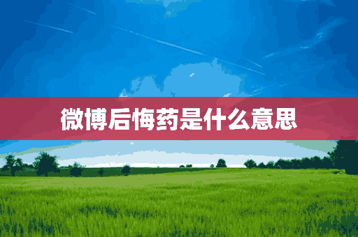 微博后悔药是什么意思(微博后悔药是啥)